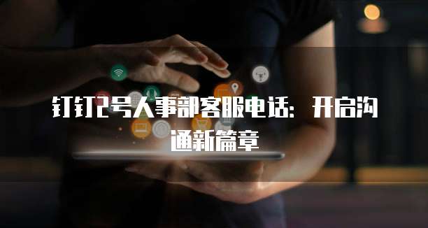 钉钉2号人事部客服电话:开启沟通新篇章