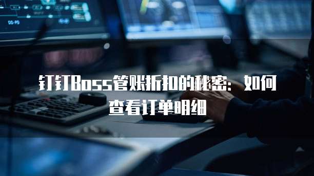 钉钉Boss管账折扣的秘密:如何查看订单明细
