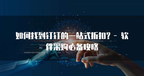 如何找到钉钉的一站式折扣?- 软件采购必备攻略