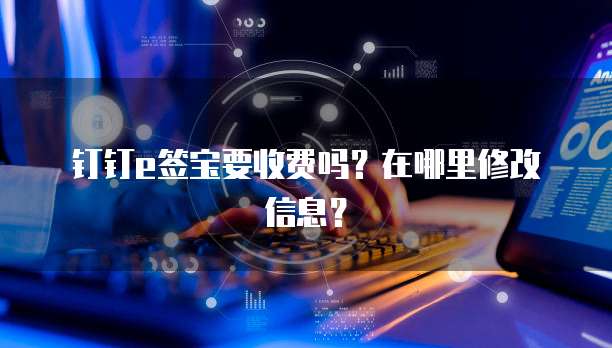 钉钉e签宝要收费吗?在哪里修改信息?