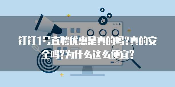 钉钉1号直聘优惠是真的吗?真的安全吗?为什么这么便宜?