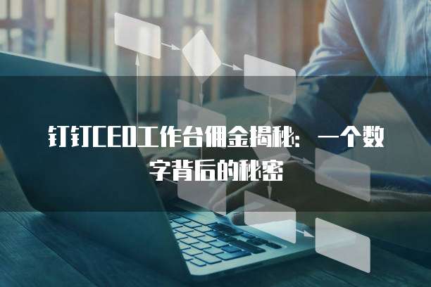 钉钉CEO工作台佣金揭秘:一个数字背后的秘密
