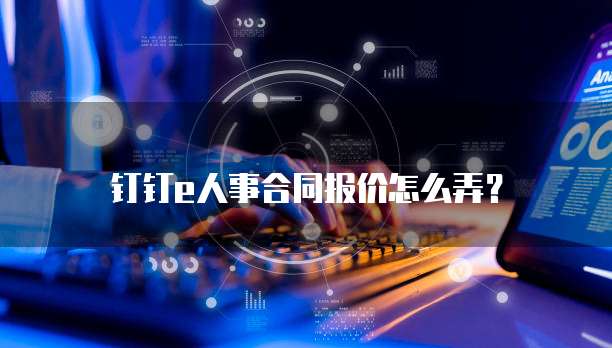 钉钉e人事合同报价怎么弄?