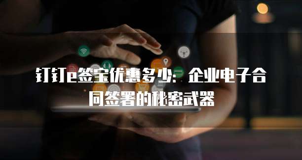 钉钉e签宝优惠多少:企业电子合同签署的秘密武器
