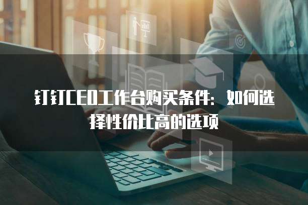 钉钉CEO工作台购买条件:如何选择性价比高的选项