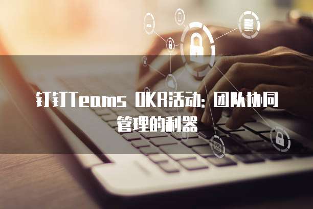 钉钉Teams OKR活动: 团队协同管理的利器