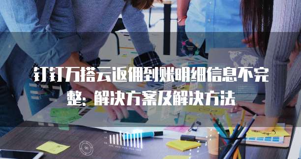 钉钉万搭云返佣到账明细信息不完整: 解决方案及解决方法