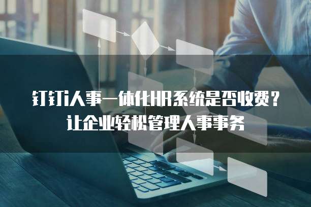 钉钉i人事一体化HR系统是否收费？让企业轻松管理人事事务