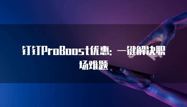 钉钉ProBoost优惠: 一键解决职场难题