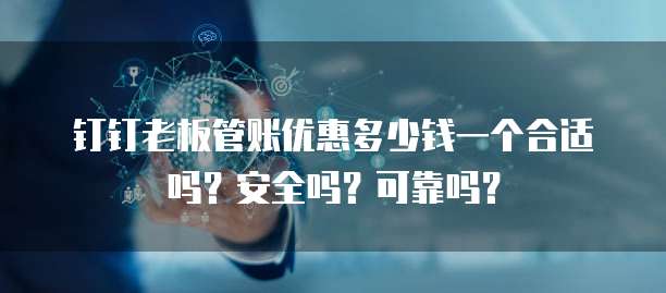 钉钉老板管账优惠多少钱一个合适吗?安全吗?可靠吗?