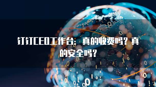 钉钉CEO工作台:真的收费吗?真的安全吗?