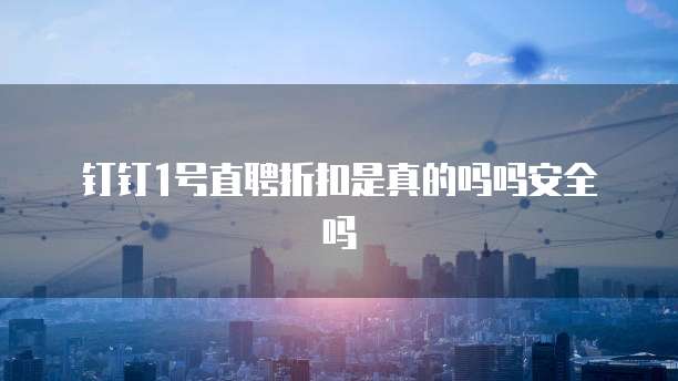 钉钉1号直聘折扣是真的吗吗安全吗