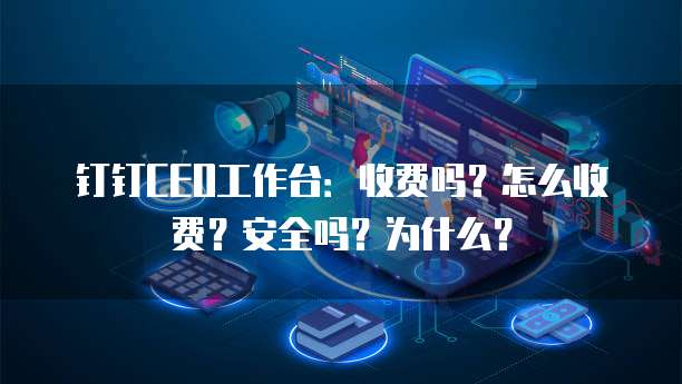 钉钉CEO工作台:收费吗?怎么收费?安全吗?为什么?