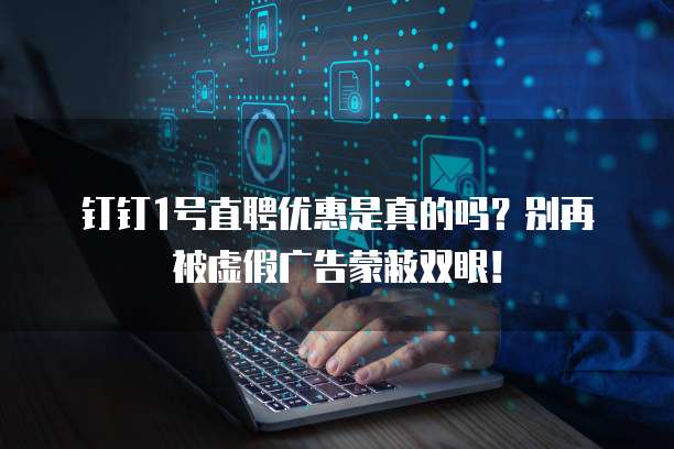 钉钉1号直聘优惠是真的吗？别再被虚假广告蒙蔽双眼！
