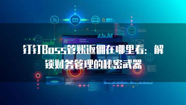 钉钉Boss管账返佣在哪里看:解锁财务管理的秘密武器