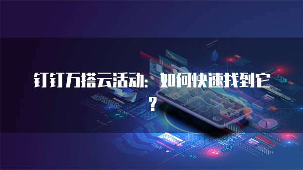 钉钉万搭云活动:如何快速找到它?