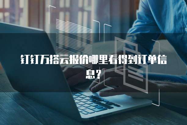 钉钉万搭云报价哪里看得到订单信息?