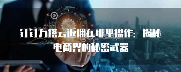 钉钉万搭云返佣在哪里操作:揭秘电商界的秘密武器