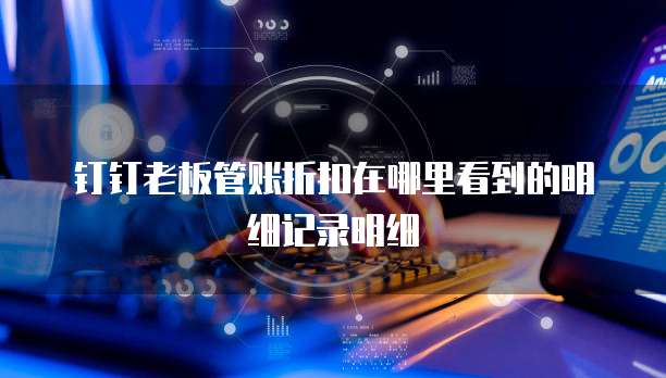 钉钉老板管账折扣在哪里看到的明细记录明细