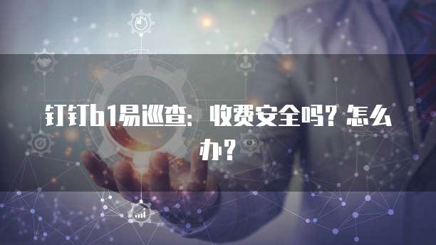 钉钉b1易巡查:收费安全吗?怎么办?