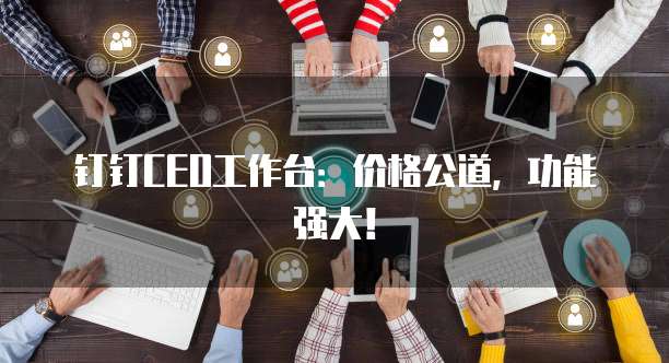 钉钉CEO工作台:价格公道,功能强大!