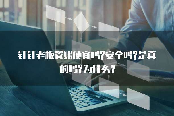 钉钉老板管账便宜吗?安全吗?是真的吗?为什么?