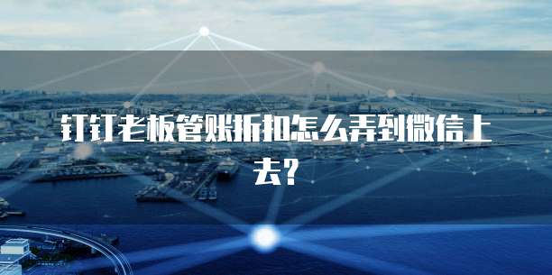 钉钉老板管账折扣怎么弄到微信上去?