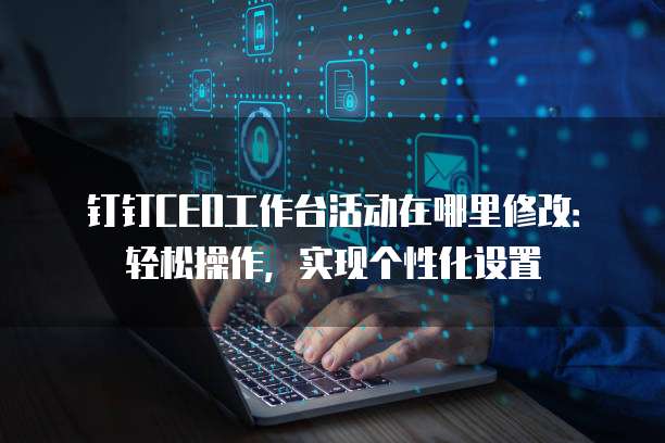 钉钉CEO工作台活动在哪里修改:轻松操作,实现个性化设置