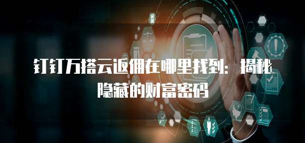 钉钉万搭云返佣在哪里找到：揭秘隐藏的财富密码