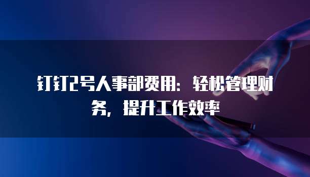 钉钉2号人事部费用:轻松管理财务,提升工作效率