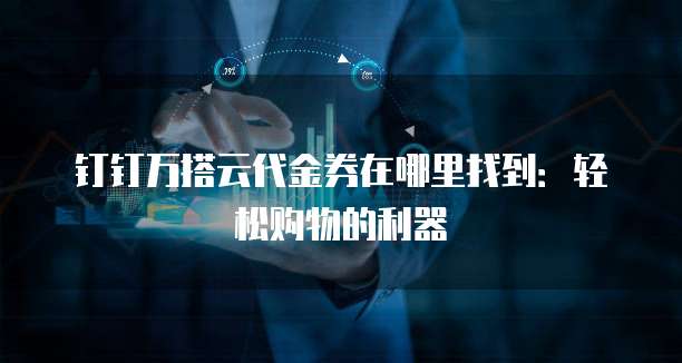 钉钉万搭云代金券在哪里找到:轻松购物的利器