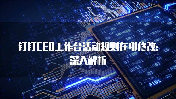 钉钉CEO工作台活动规则在哪修改:深入解析