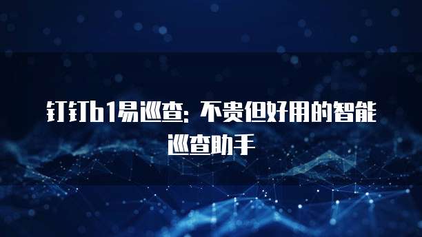 钉钉b1易巡查: 不贵但好用的智能巡查助手