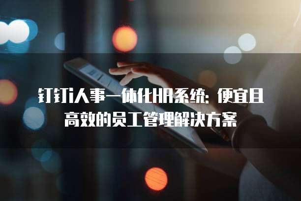 钉钉i人事一体化HR系统: 便宜且高效的员工管理解决方案