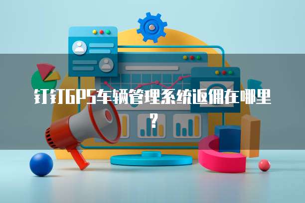 钉钉GPS车辆管理系统返佣在哪里?