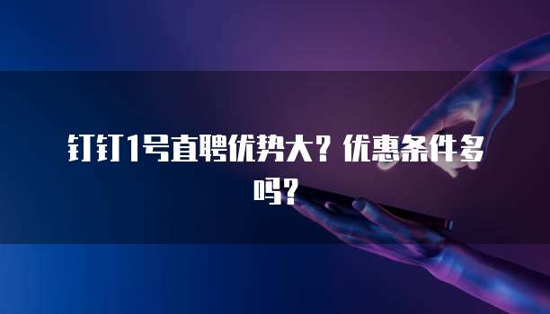 钉钉1号直聘优势大?优惠条件多吗?