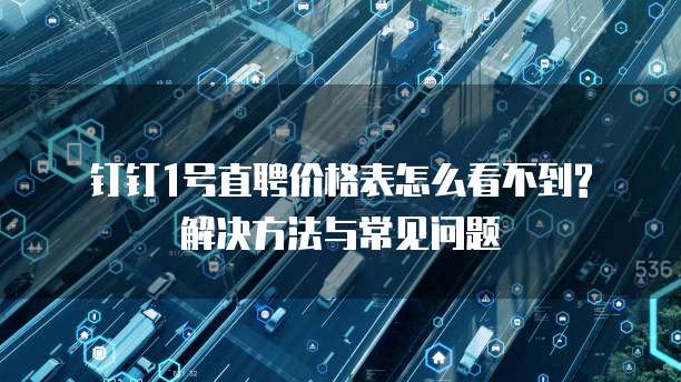 钉钉1号直聘价格表怎么看不到? 解决方法与常见问题