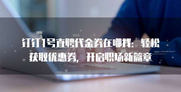 钉钉1号直聘代金券在哪找:轻松获取优惠券,开启职场新篇章