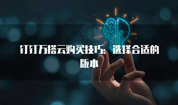 钉钉万搭云购买技巧：选择合适的版本