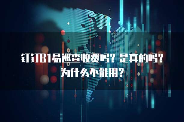 钉钉B1易巡查收费吗?是真的吗?为什么不能用?