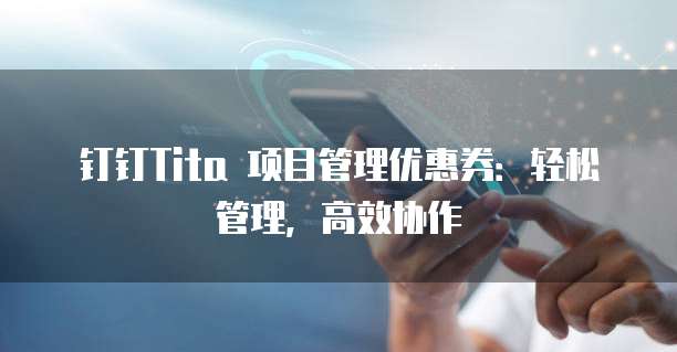 钉钉Tita 项目管理优惠券:轻松管理,高效协作