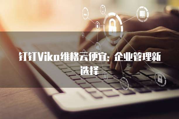 钉钉Vika维格云便宜: 企业管理新选择