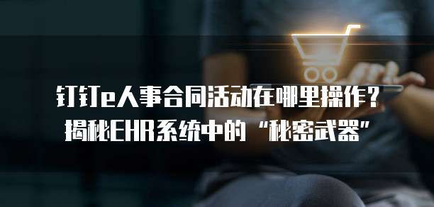 钉钉e人事合同活动在哪里操作?揭秘EHR系统中的“秘密武器”