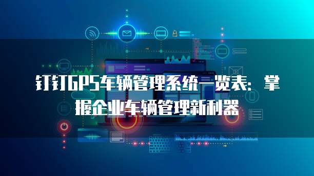 钉钉GPS车辆管理系统一览表:掌握企业车辆管理新利器