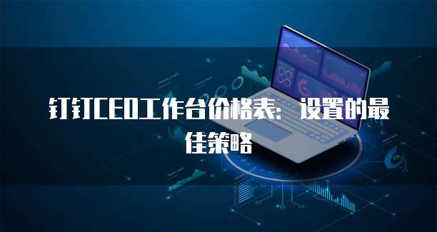 钉钉CEO工作台价格表:设置的最佳策略