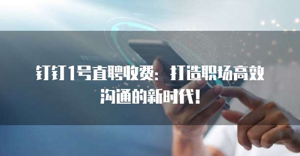 钉钉1号直聘收费:打造职场高效沟通的新时代!