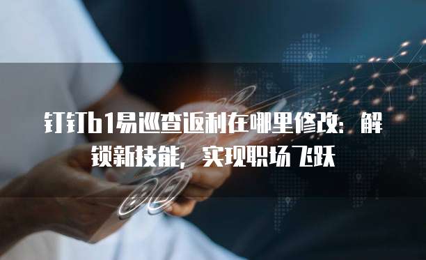 钉钉b1易巡查返利在哪里修改:解锁新技能,实现职场飞跃