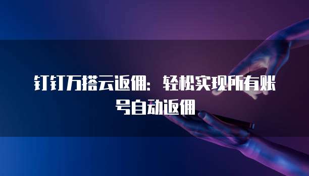 钉钉万搭云返佣:轻松实现所有账号自动返佣