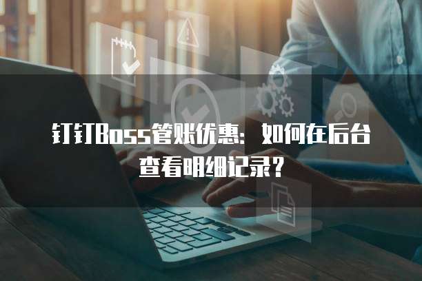 钉钉Boss管账优惠:如何在后台查看明细记录?