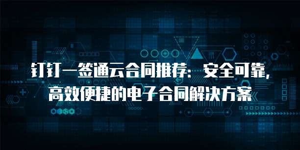 钉钉一签通云合同推荐:安全可靠,高效便捷的电子合同解决方案